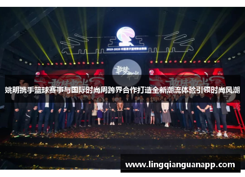 姚明携手篮球赛事与国际时尚周跨界合作打造全新潮流体验引领时尚风潮