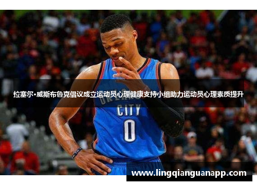 拉塞尔·威斯布鲁克倡议成立运动员心理健康支持小组助力运动员心理素质提升