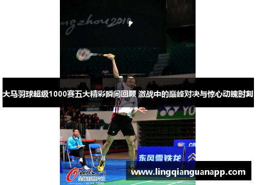 大马羽球超级1000赛五大精彩瞬间回顾 激战中的巅峰对决与惊心动魄时刻