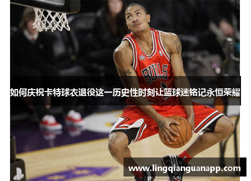 如何庆祝卡特球衣退役这一历史性时刻让篮球迷铭记永恒荣耀