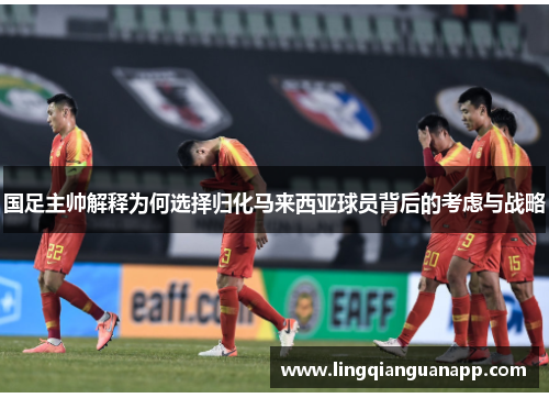 国足主帅解释为何选择归化马来西亚球员背后的考虑与战略