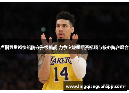 卢指导带领快船防守升级挑战 力争突破季后赛瓶颈与核心阵容磨合