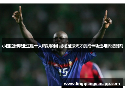 小图拉姆职业生涯十大精彩瞬间 揭秘足球天才的成长轨迹与辉煌时刻
