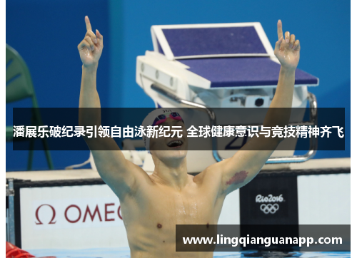 潘展乐破纪录引领自由泳新纪元 全球健康意识与竞技精神齐飞