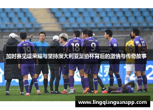 加时赛见证荣耀与坚持澳大利亚足协杯背后的激情与传奇故事 加时赛见证荣耀与坚持澳大利亚足协杯背后的激情与传奇故事