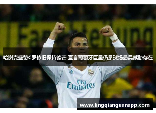 哈谢克盛赞C罗依旧保持锋芒 直言葡萄牙巨星仍是球场最具威胁存在