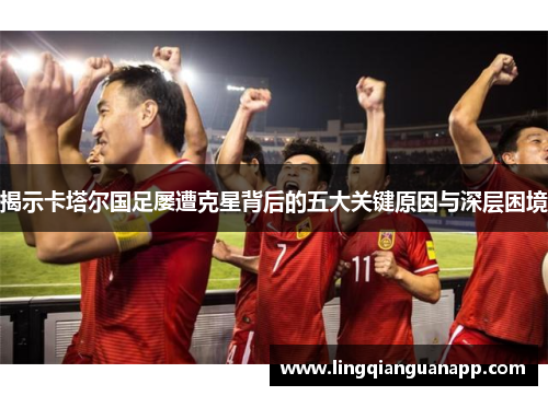 揭示卡塔尔国足屡遭克星背后的五大关键原因与深层困境