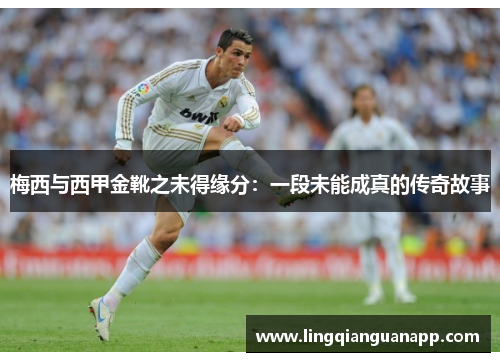 梅西与西甲金靴之未得缘分:一段未能成真的传奇故事 梅西与西甲金靴之未得缘分:一段未能成真的传奇故事