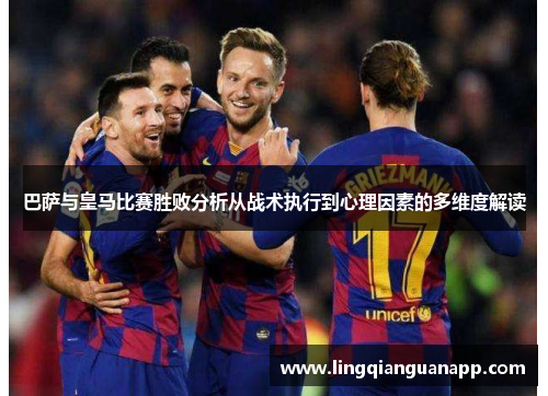 巴萨与皇马比赛胜败分析从战术执行到心理因素的多维度解读 巴萨与皇马比赛胜败分析从战术执行到心理因素的多维度解读